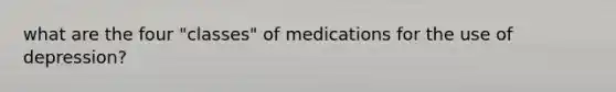 what are the four "classes" of medications for the use of depression?