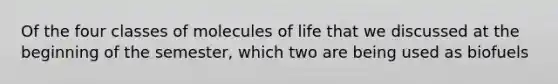 Of the four classes of molecules of life that we discussed at the beginning of the semester, which two are being used as biofuels