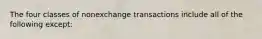 The four classes of nonexchange transactions include all of the following except: