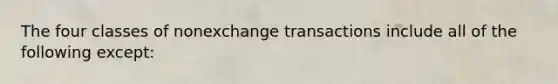 The four classes of nonexchange transactions include all of the following except: