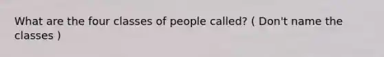 What are the four classes of people called? ( Don't name the classes )