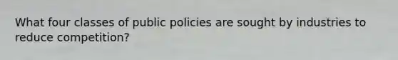 What four classes of public policies are sought by industries to reduce competition?