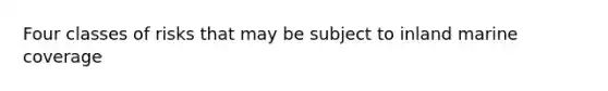 Four classes of risks that may be subject to inland marine coverage
