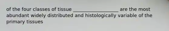 of the four classes of tissue ___________________ are the most abundant widely distributed and histologically variable of the primary tissues