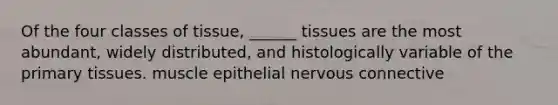 Of the four classes of tissue, ______ tissues are the most abundant, widely distributed, and histologically variable of the primary tissues. muscle epithelial nervous connective