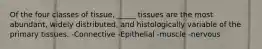 Of the four classes of tissue, _____ tissues are the most abundant, widely distributed, and histologically variable of the primary tissues. -Connective -Epithelial -muscle -nervous