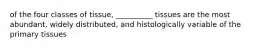 of the four classes of tissue, __________ tissues are the most abundant, widely distributed, and histologically variable of the primary tissues