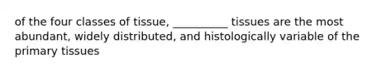of the four classes of tissue, __________ tissues are the most abundant, widely distributed, and histologically variable of the primary tissues