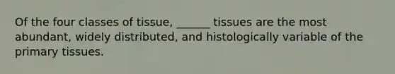 Of the four classes of tissue, ______ tissues are the most abundant, widely distributed, and histologically variable of the primary tissues.