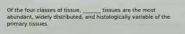 Of the four classes of tissue, _______ tissues are the most abundant, widely distributed, and histologically variable of the primary tissues.