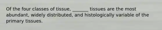 Of the four classes of tissue, _______ tissues are the most abundant, widely distributed, and histologically variable of the primary tissues.