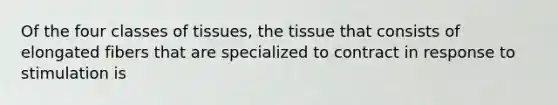 Of the four classes of tissues, the tissue that consists of elongated fibers that are specialized to contract in response to stimulation is