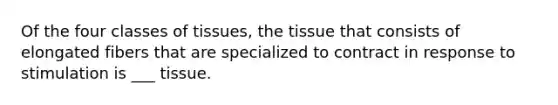 Of the four classes of tissues, the tissue that consists of elongated fibers that are specialized to contract in response to stimulation is ___ tissue.