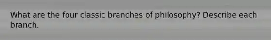 What are the four classic branches of philosophy? Describe each branch.