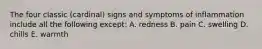 The four classic (cardinal) signs and symptoms of inflammation include all the following except: A. redness B. pain C. swelling D. chills E. warmth