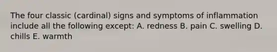 The four classic (cardinal) signs and symptoms of inflammation include all the following except: A. redness B. pain C. swelling D. chills E. warmth