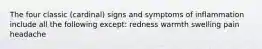 The four classic (cardinal) signs and symptoms of inflammation include all the following except: redness warmth swelling pain headache