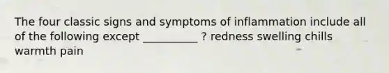 The four classic signs and symptoms of inflammation include all of the following except __________ ? redness swelling chills warmth pain