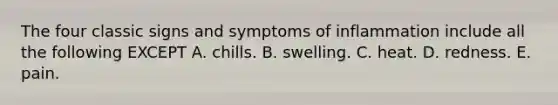 The four classic signs and symptoms of inflammation include all the following EXCEPT A. chills. B. swelling. C. heat. D. redness. E. pain.