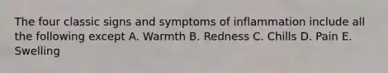 The four classic signs and symptoms of inflammation include all the following except A. Warmth B. Redness C. Chills D. Pain E. Swelling