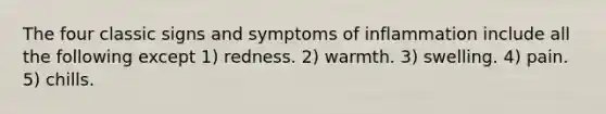 The four classic signs and symptoms of inflammation include all the following except 1) redness. 2) warmth. 3) swelling. 4) pain. 5) chills.