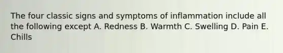 The four classic signs and symptoms of inflammation include all the following except A. Redness B. Warmth C. Swelling D. Pain E. Chills