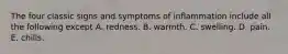 The four classic signs and symptoms of inflammation include all the following except A. redness. B. warmth. C. swelling. D. pain. E. chills.