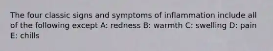 The four classic signs and symptoms of inflammation include all of the following except A: redness B: warmth C: swelling D: pain E: chills