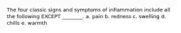 The four classic signs and symptoms of inflammation include all the following EXCEPT ________. a. pain b. redness c. swelling d. chills e. warmth