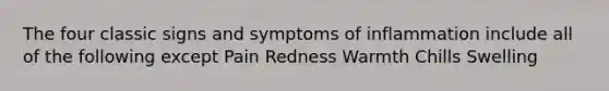 The four classic signs and symptoms of inflammation include all of the following except Pain Redness Warmth Chills Swelling