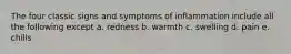 The four classic signs and symptoms of inflammation include all the following except a. redness b. warmth c. swelling d. pain e. chills