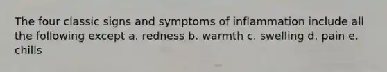 The four classic signs and symptoms of inflammation include all the following except a. redness b. warmth c. swelling d. pain e. chills