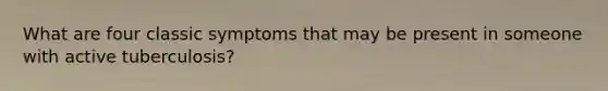 What are four classic symptoms that may be present in someone with active tuberculosis?