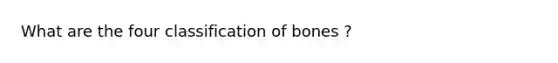 What are the four classification of bones ?