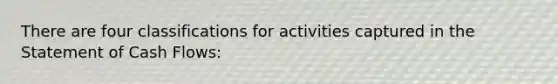 There are four classifications for activities captured in the Statement of Cash Flows: