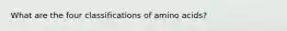What are the four classifications of amino acids?