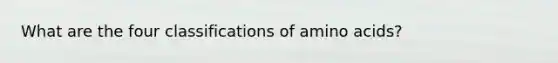 What are the four classifications of amino acids?