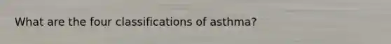 What are the four classifications of asthma?