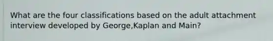 What are the four classifications based on the adult attachment interview developed by George,Kaplan and Main?