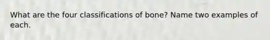 What are the four classifications of bone? Name two examples of each.