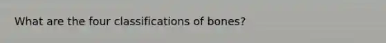 What are the four classifications of bones?