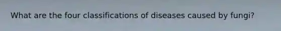 What are the four classifications of diseases caused by fungi?