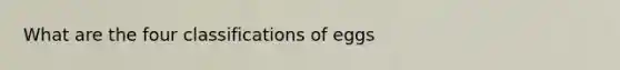 What are the four classifications of eggs