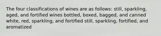 The four classifications of wines are as follows: still, sparkling, aged, and fortified wines bottled, boxed, bagged, and canned white, red, sparkling, and fortified still, sparkling, fortified, and aromatized