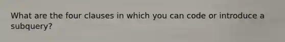 What are the four clauses in which you can code or introduce a subquery?