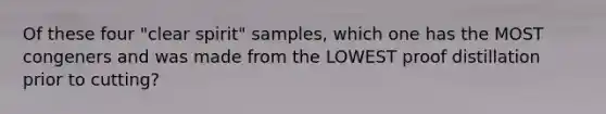 Of these four "clear spirit" samples, which one has the MOST congeners and was made from the LOWEST proof distillation prior to cutting?