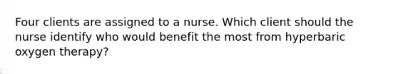 Four clients are assigned to a nurse. Which client should the nurse identify who would benefit the most from hyperbaric oxygen therapy?