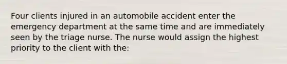 Four clients injured in an automobile accident enter the emergency department at the same time and are immediately seen by the triage nurse. The nurse would assign the highest priority to the client with the: