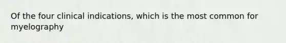 Of the four clinical indications, which is the most common for myelography