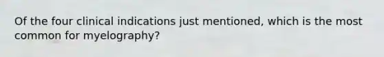 Of the four clinical indications just mentioned, which is the most common for myelography?